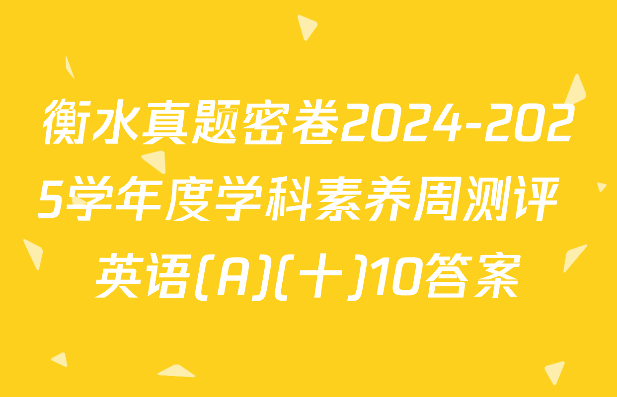 衡水真题密卷2024-2025学年度学科素养周测评 英语(A)(十)10答案