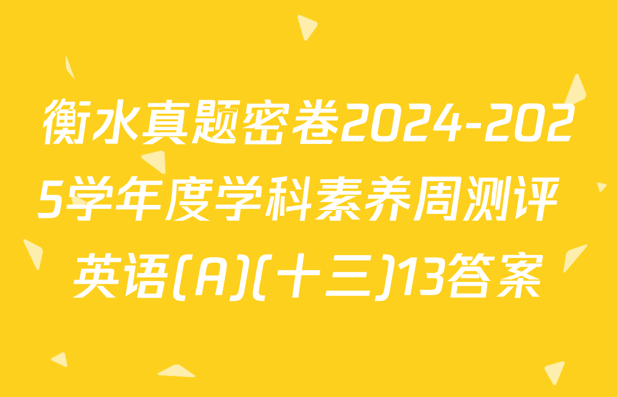 衡水真题密卷2024-2025学年度学科素养周测评 英语(A)(十三)13答案