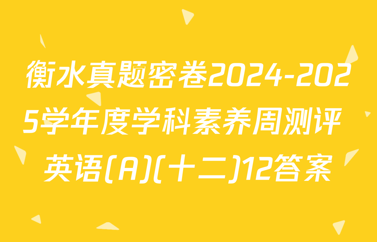 衡水真题密卷2024-2025学年度学科素养周测评 英语(A)(十二)12答案