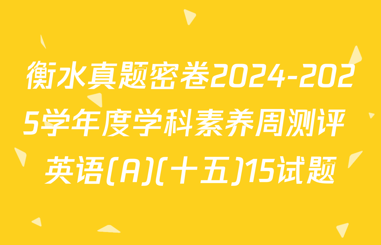 衡水真题密卷2024-2025学年度学科素养周测评 英语(A)(十五)15试题