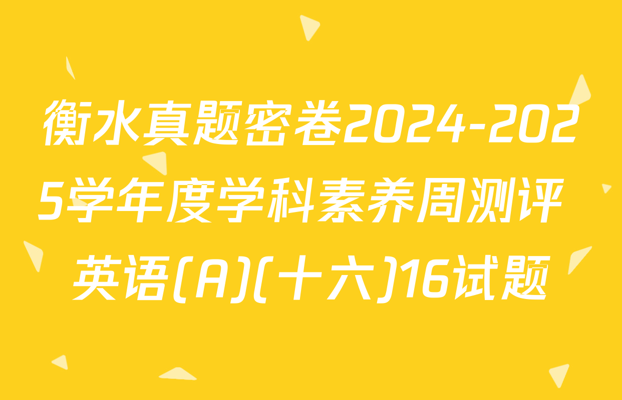 衡水真题密卷2024-2025学年度学科素养周测评 英语(A)(十六)16试题