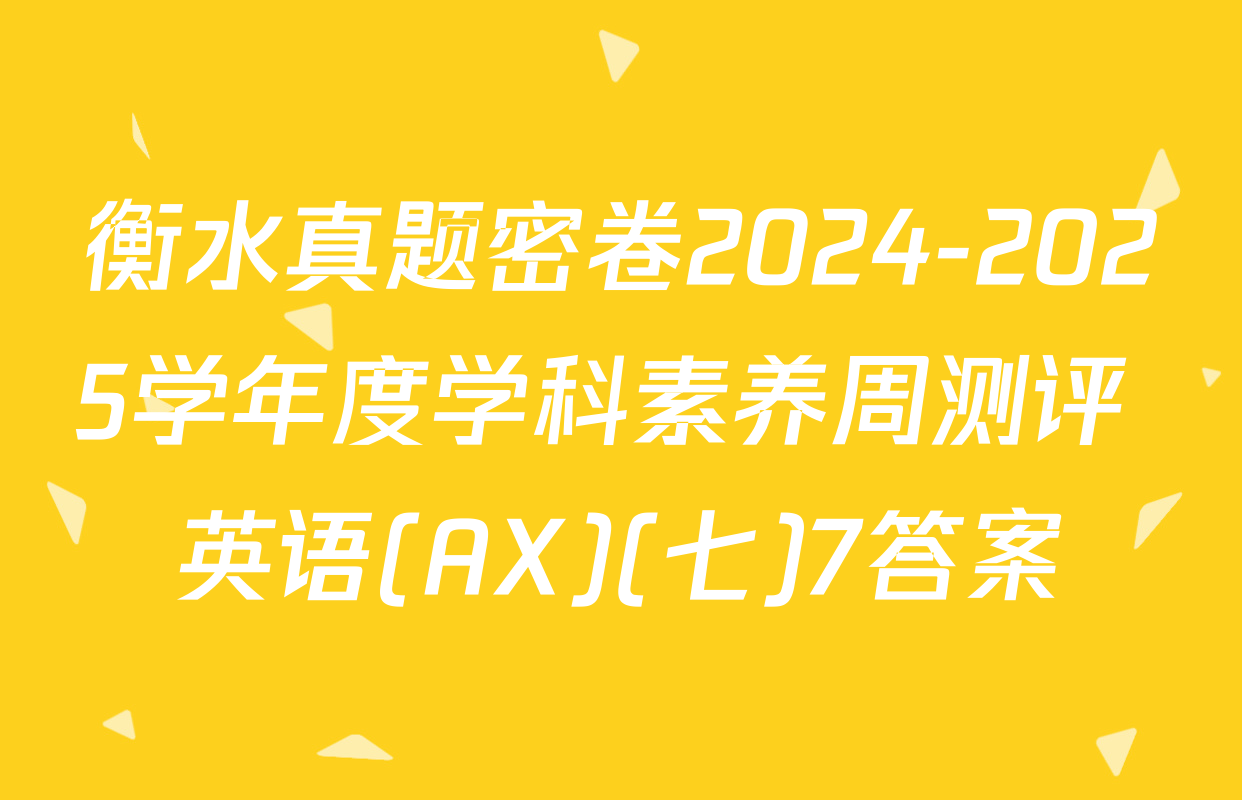 衡水真题密卷2024-2025学年度学科素养周测评 英语(AX)(七)7答案