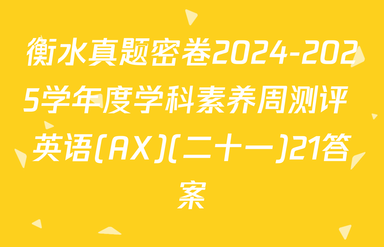 衡水真题密卷2024-2025学年度学科素养周测评 英语(AX)(二十一)21答案