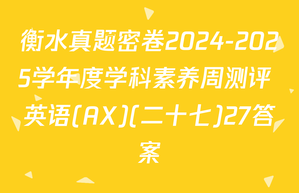 衡水真题密卷2024-2025学年度学科素养周测评 英语(AX)(二十七)27答案