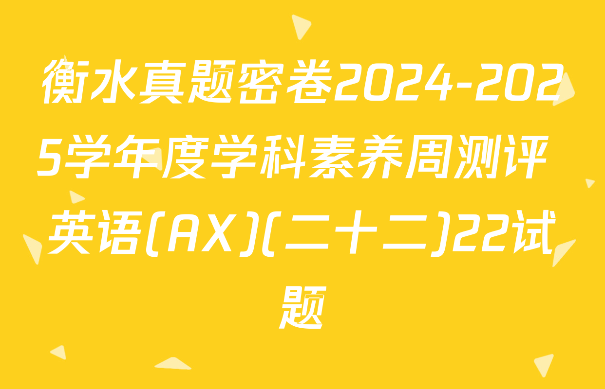 衡水真题密卷2024-2025学年度学科素养周测评 英语(AX)(二十二)22试题
