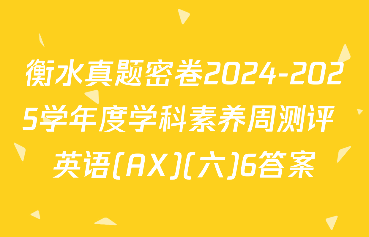 衡水真题密卷2024-2025学年度学科素养周测评 英语(AX)(六)6答案
