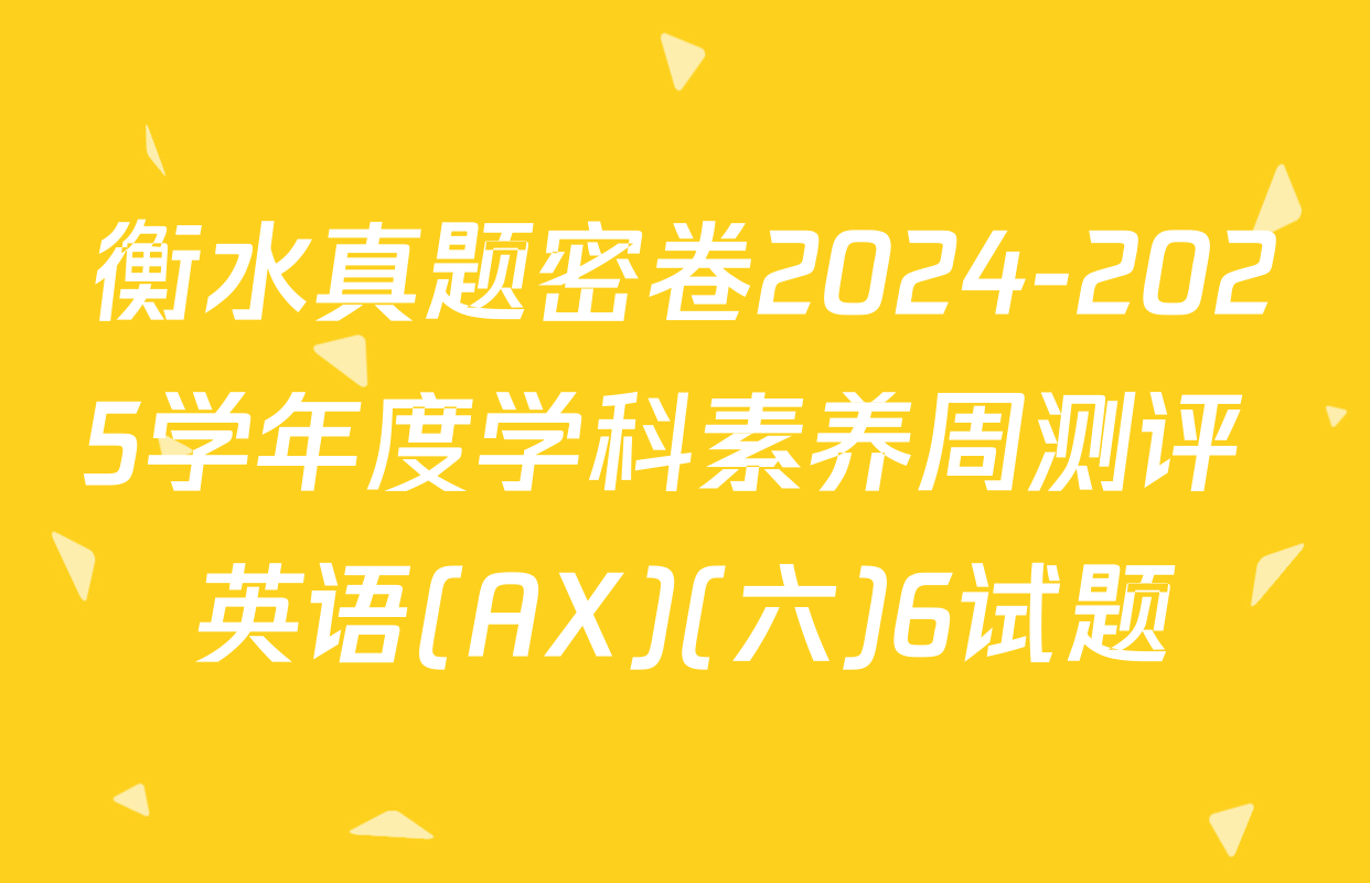衡水真题密卷2024-2025学年度学科素养周测评 英语(AX)(六)6试题