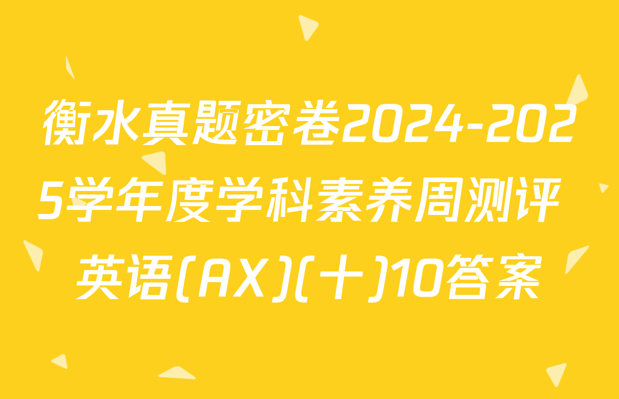 衡水真题密卷2024-2025学年度学科素养周测评 英语(AX)(十)10答案