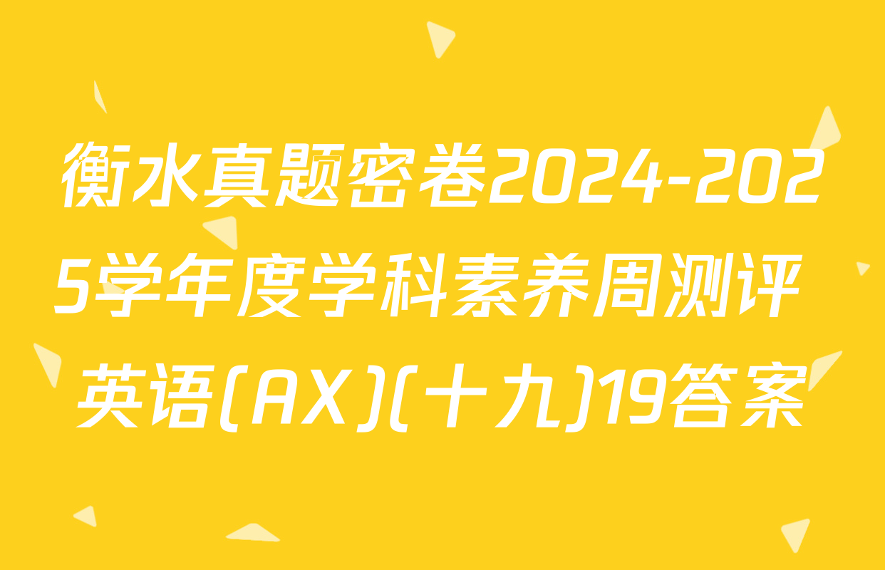 衡水真题密卷2024-2025学年度学科素养周测评 英语(AX)(十九)19答案