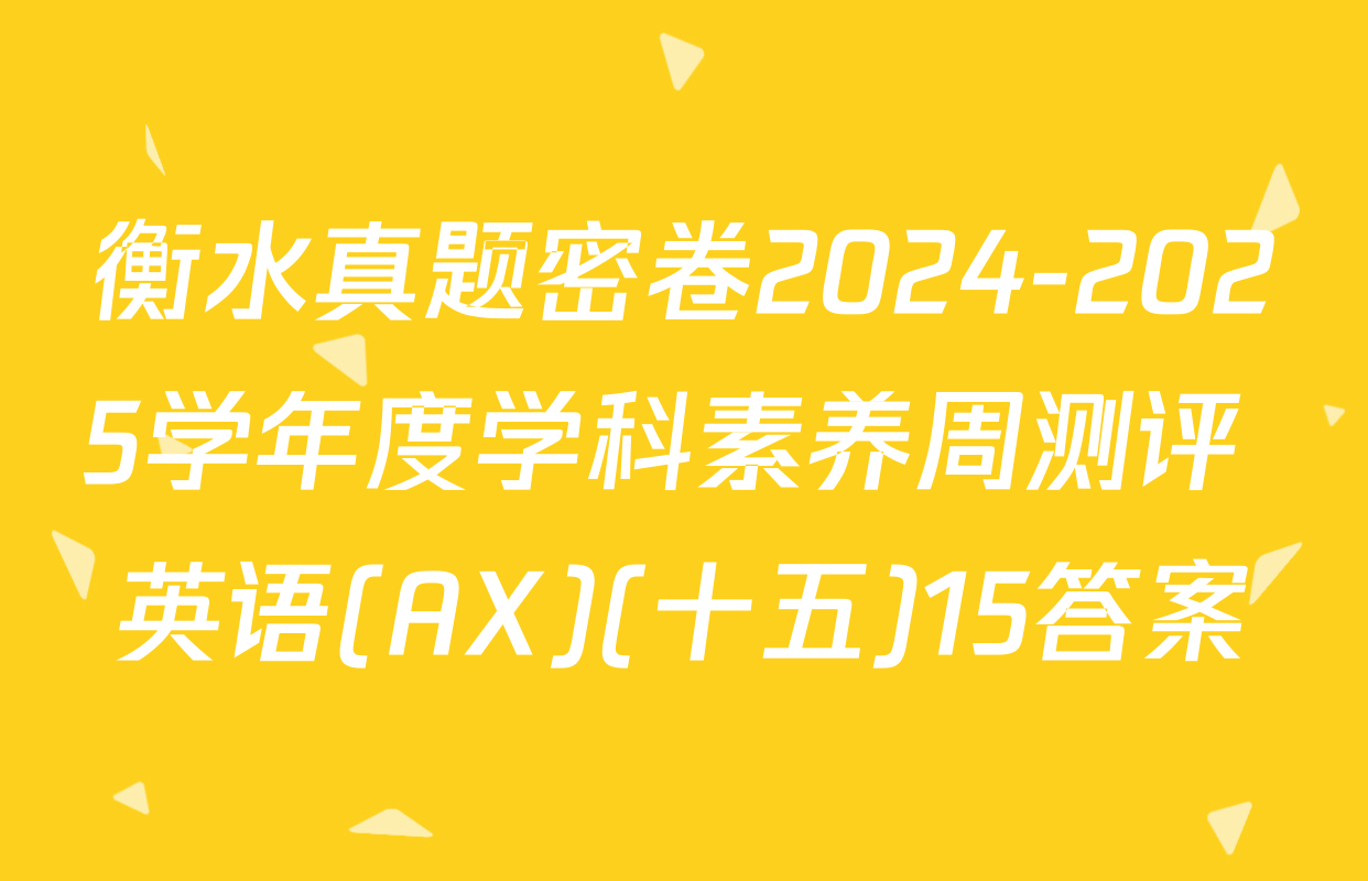 衡水真题密卷2024-2025学年度学科素养周测评 英语(AX)(十五)15答案