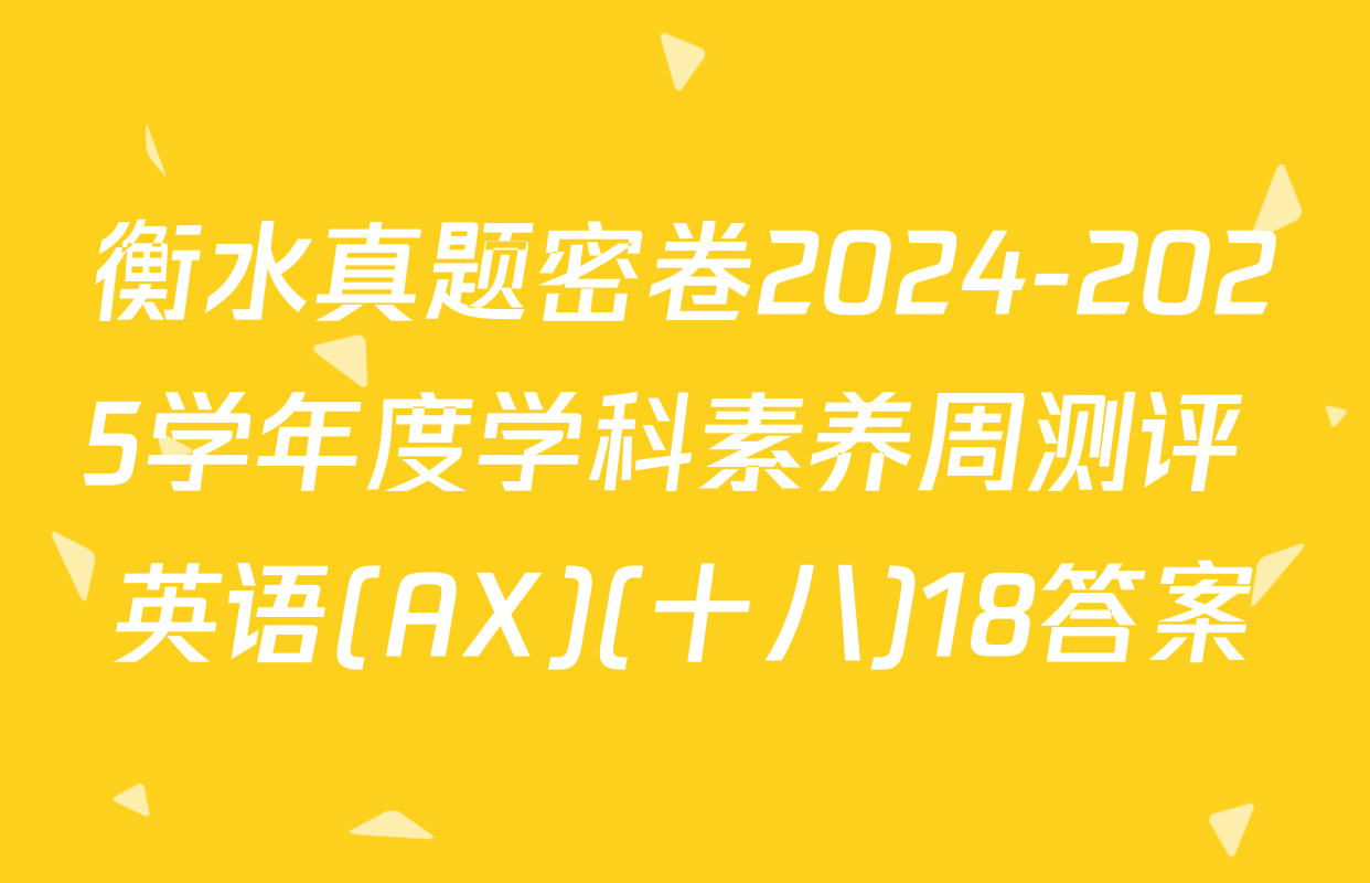 衡水真题密卷2024-2025学年度学科素养周测评 英语(AX)(十八)18答案