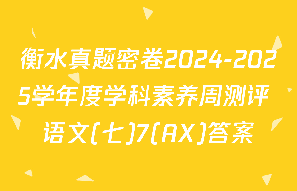 衡水真题密卷2024-2025学年度学科素养周测评 语文(七)7(AX)答案