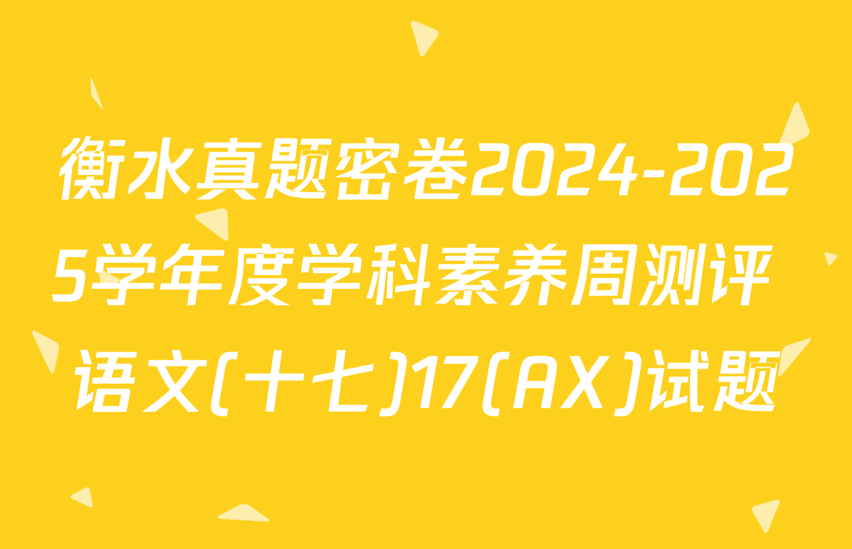衡水真题密卷2024-2025学年度学科素养周测评 语文(十七)17(AX)试题