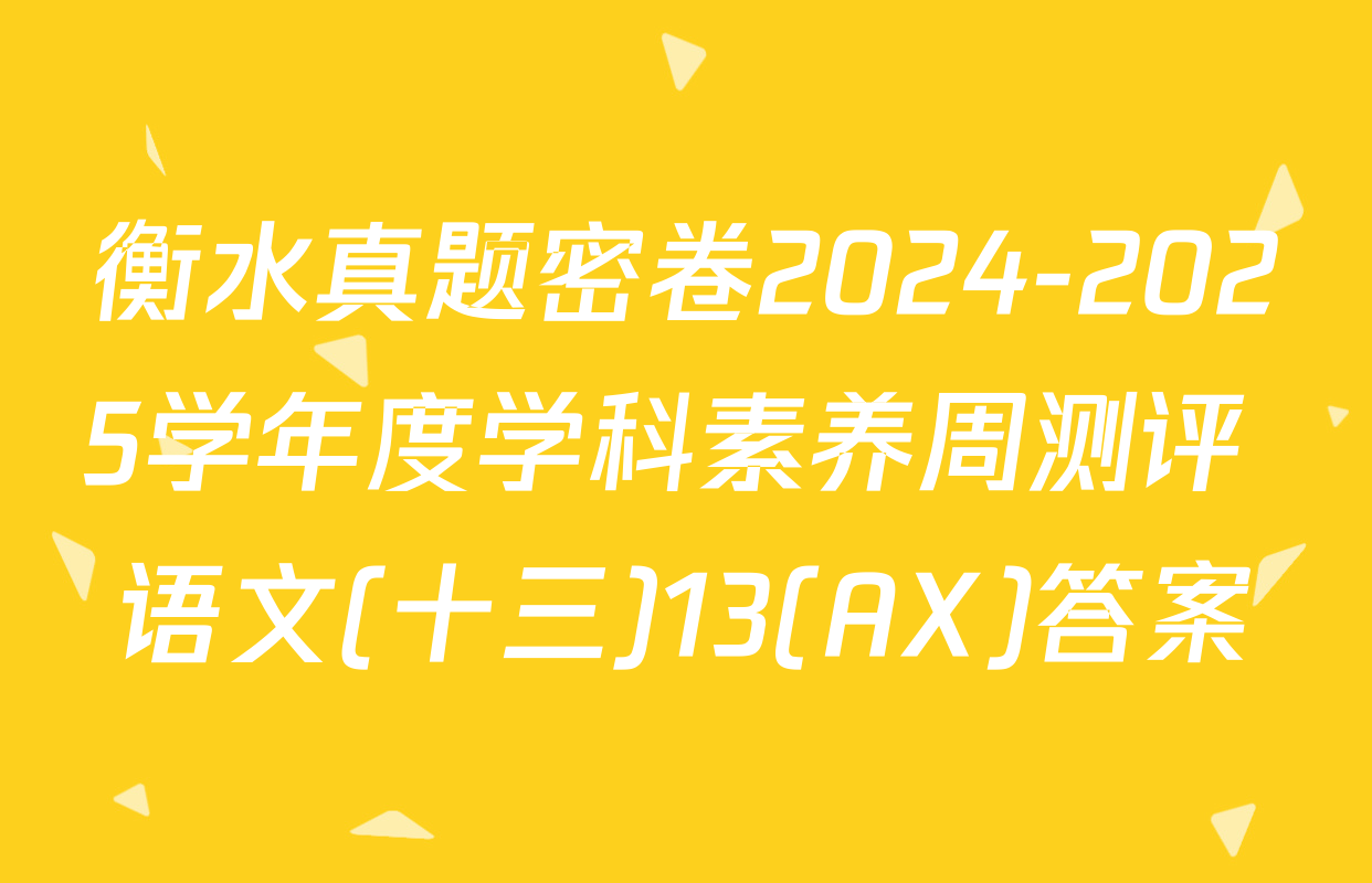 衡水真题密卷2024-2025学年度学科素养周测评 语文(十三)13(AX)答案