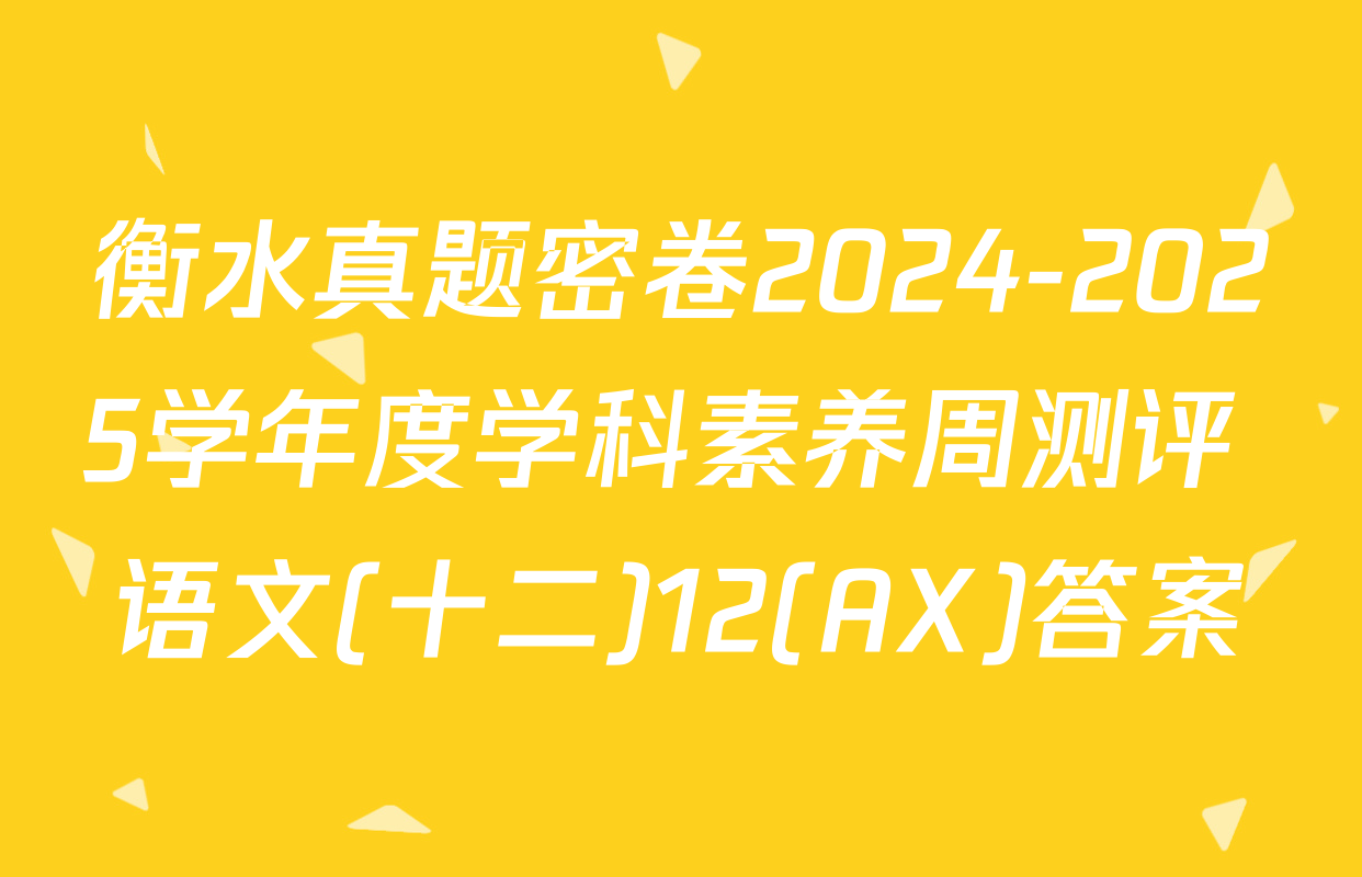 衡水真题密卷2024-2025学年度学科素养周测评 语文(十二)12(AX)答案
