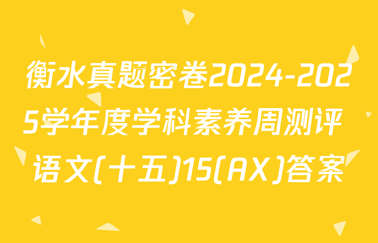 衡水真题密卷2024-2025学年度学科素养周测评 语文(十五)15(AX)答案