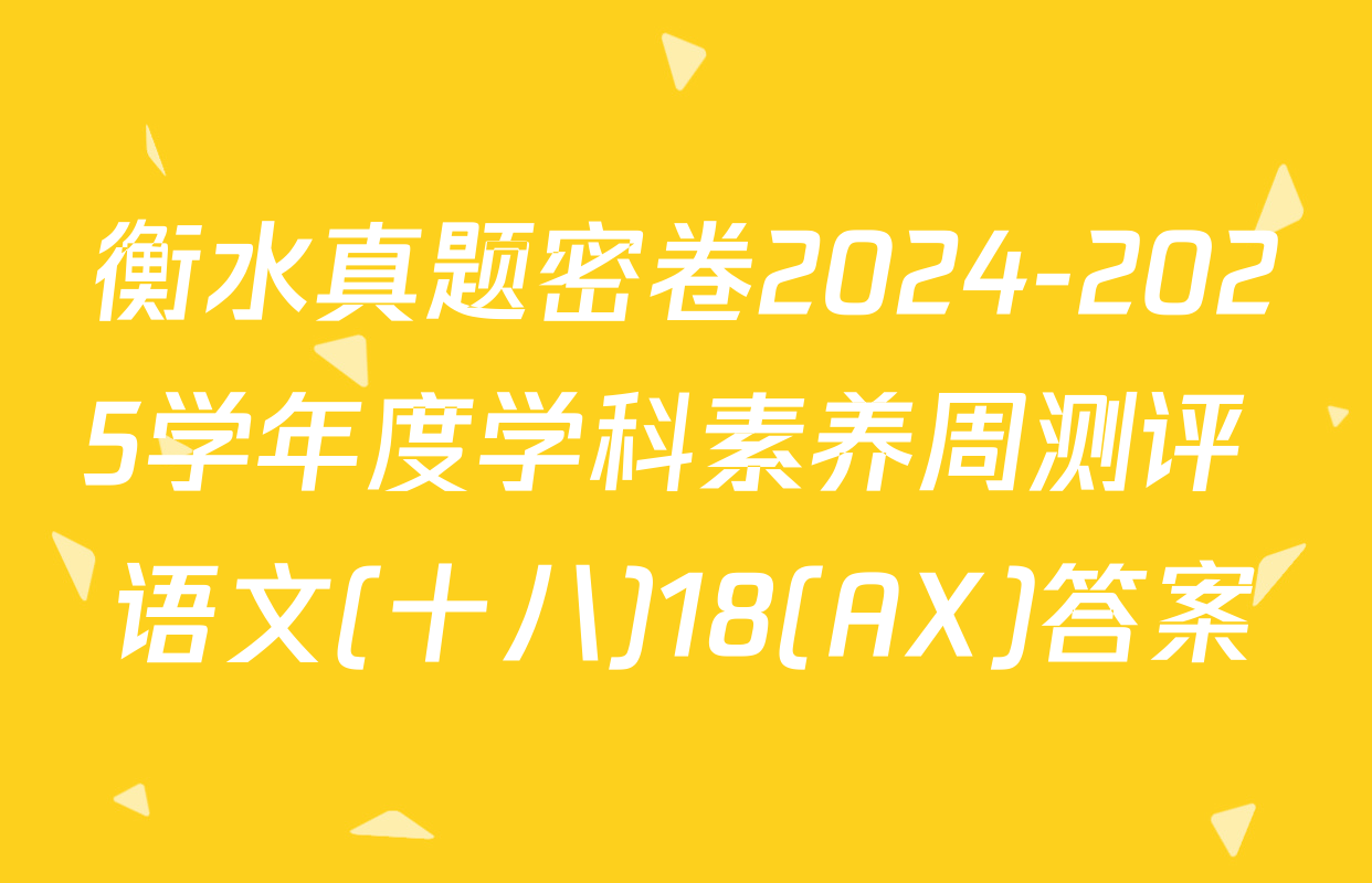 衡水真题密卷2024-2025学年度学科素养周测评 语文(十八)18(AX)答案