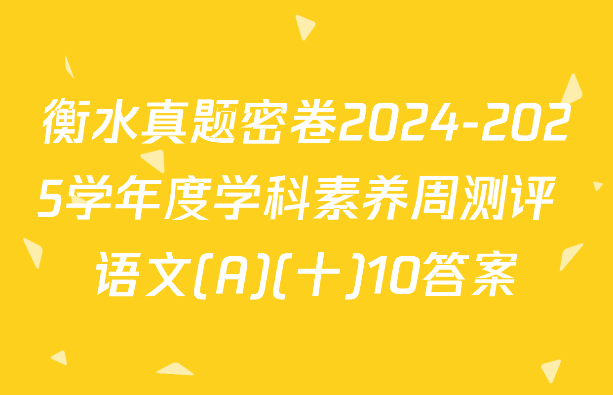 衡水真题密卷2024-2025学年度学科素养周测评 语文(A)(十)10答案
