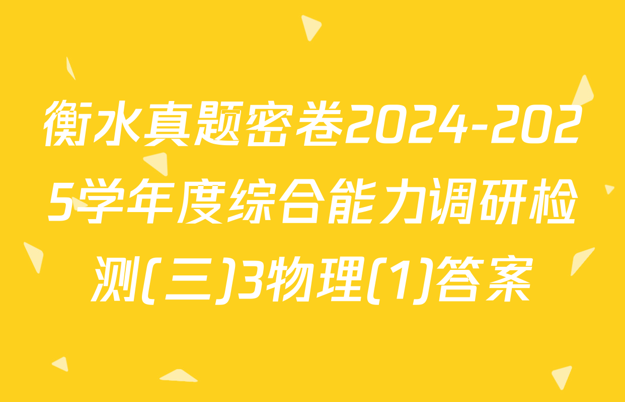 衡水真题密卷2024-2025学年度综合能力调研检测(三)3物理(1)答案