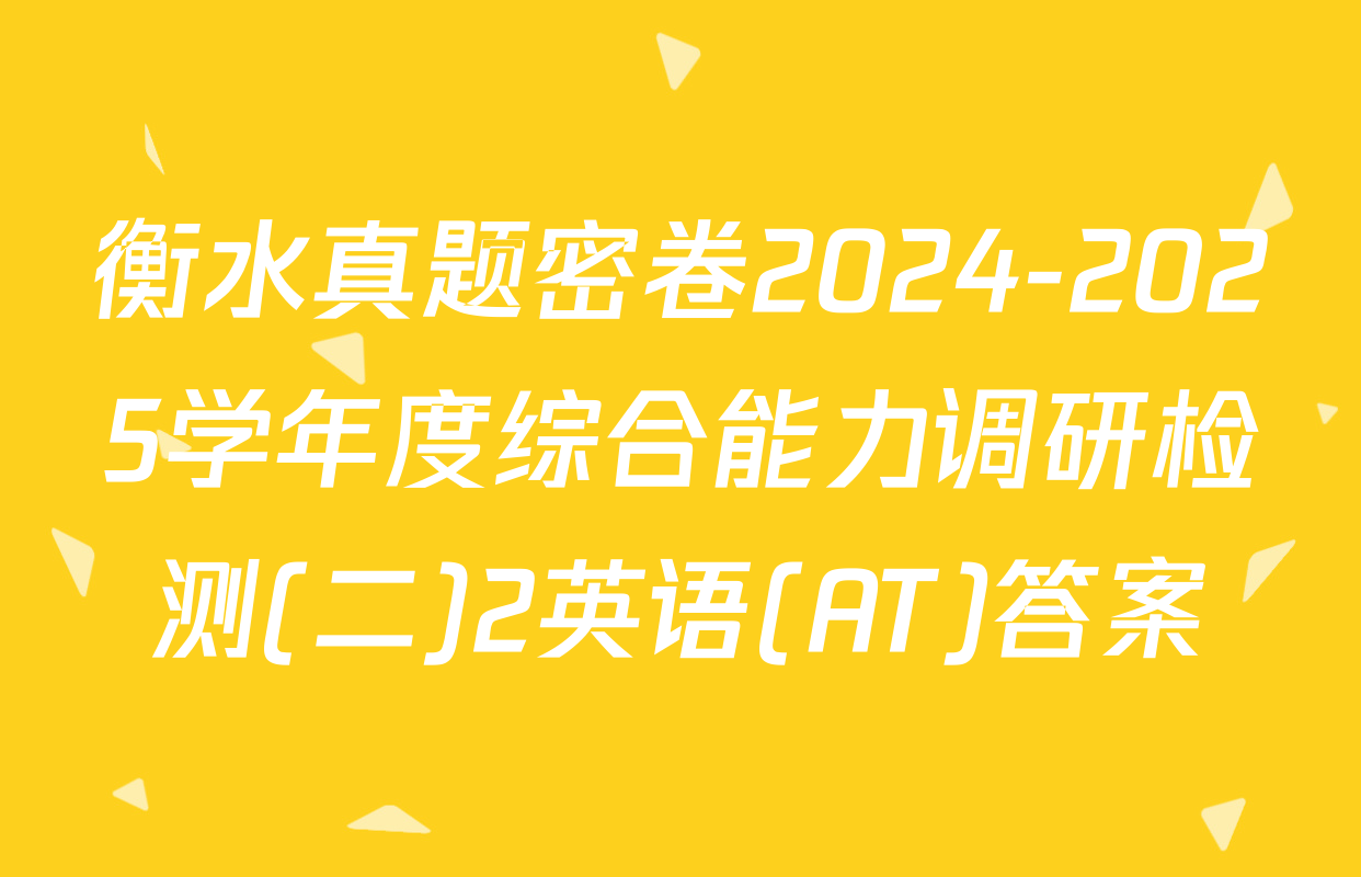 衡水真题密卷2024-2025学年度综合能力调研检测(二)2英语(AT)答案