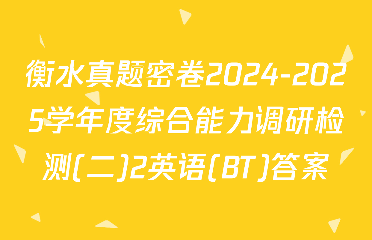 衡水真题密卷2024-2025学年度综合能力调研检测(二)2英语(BT)答案