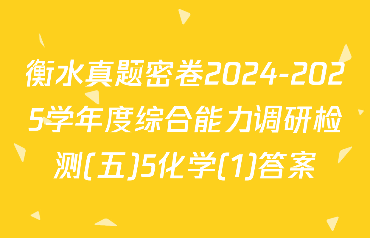 衡水真题密卷2024-2025学年度综合能力调研检测(五)5化学(1)答案
