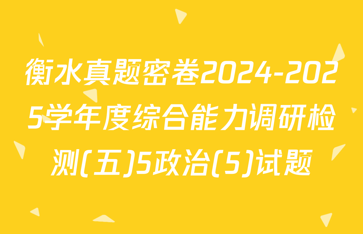 衡水真题密卷2024-2025学年度综合能力调研检测(五)5政治(5)试题