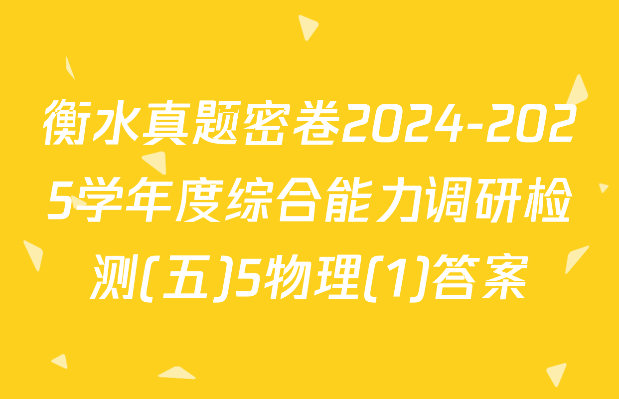 衡水真题密卷2024-2025学年度综合能力调研检测(五)5物理(1)答案