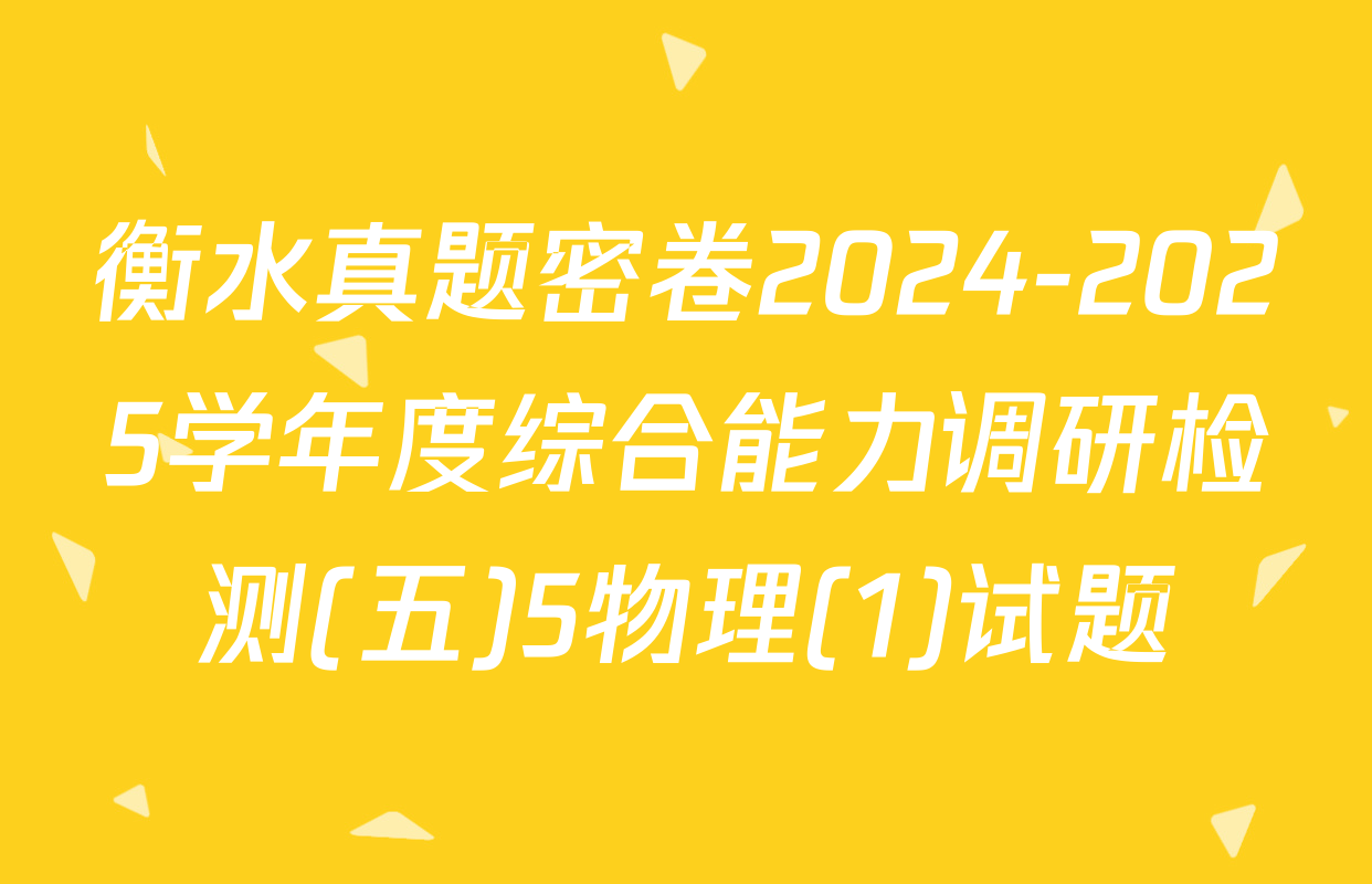 衡水真题密卷2024-2025学年度综合能力调研检测(五)5物理(1)试题