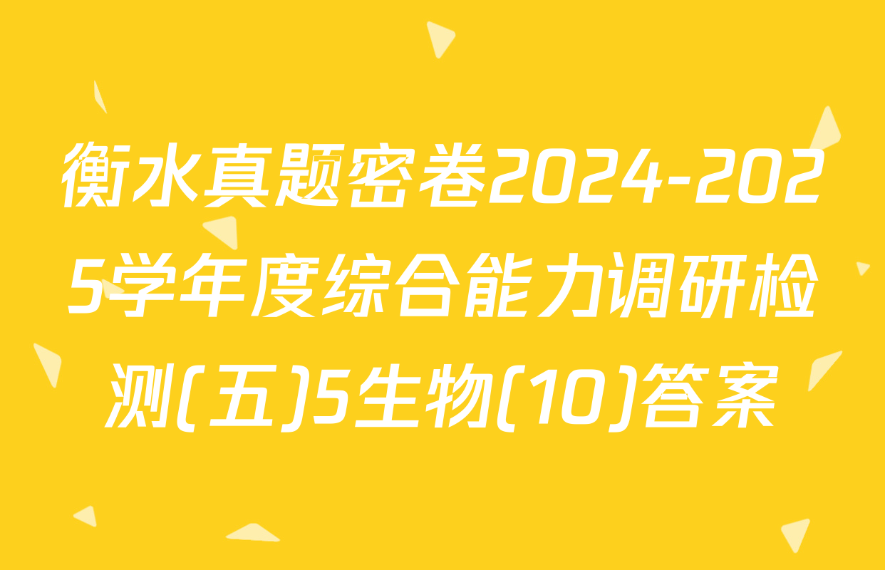 衡水真题密卷2024-2025学年度综合能力调研检测(五)5生物(10)答案
