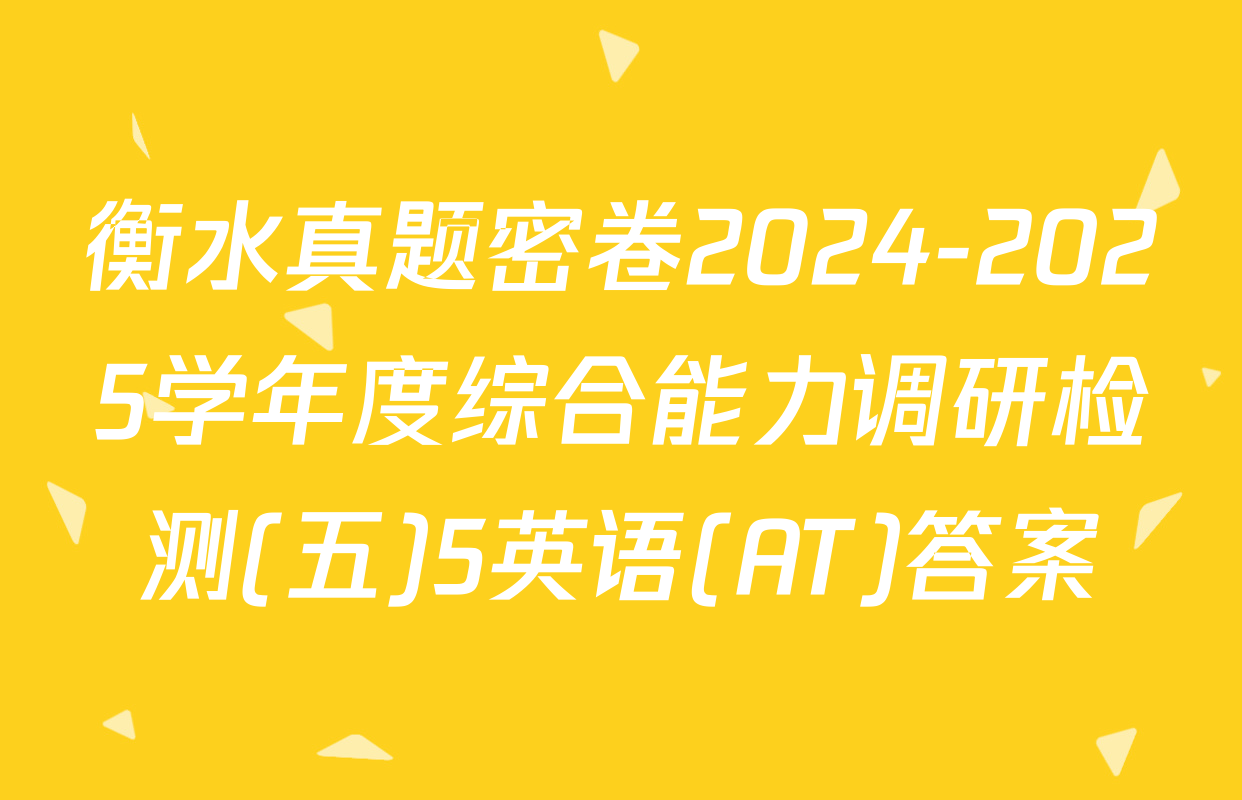衡水真题密卷2024-2025学年度综合能力调研检测(五)5英语(AT)答案