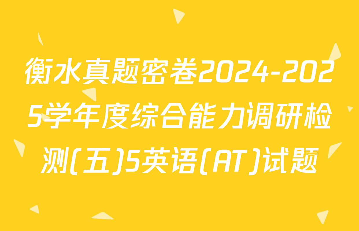 衡水真题密卷2024-2025学年度综合能力调研检测(五)5英语(AT)试题