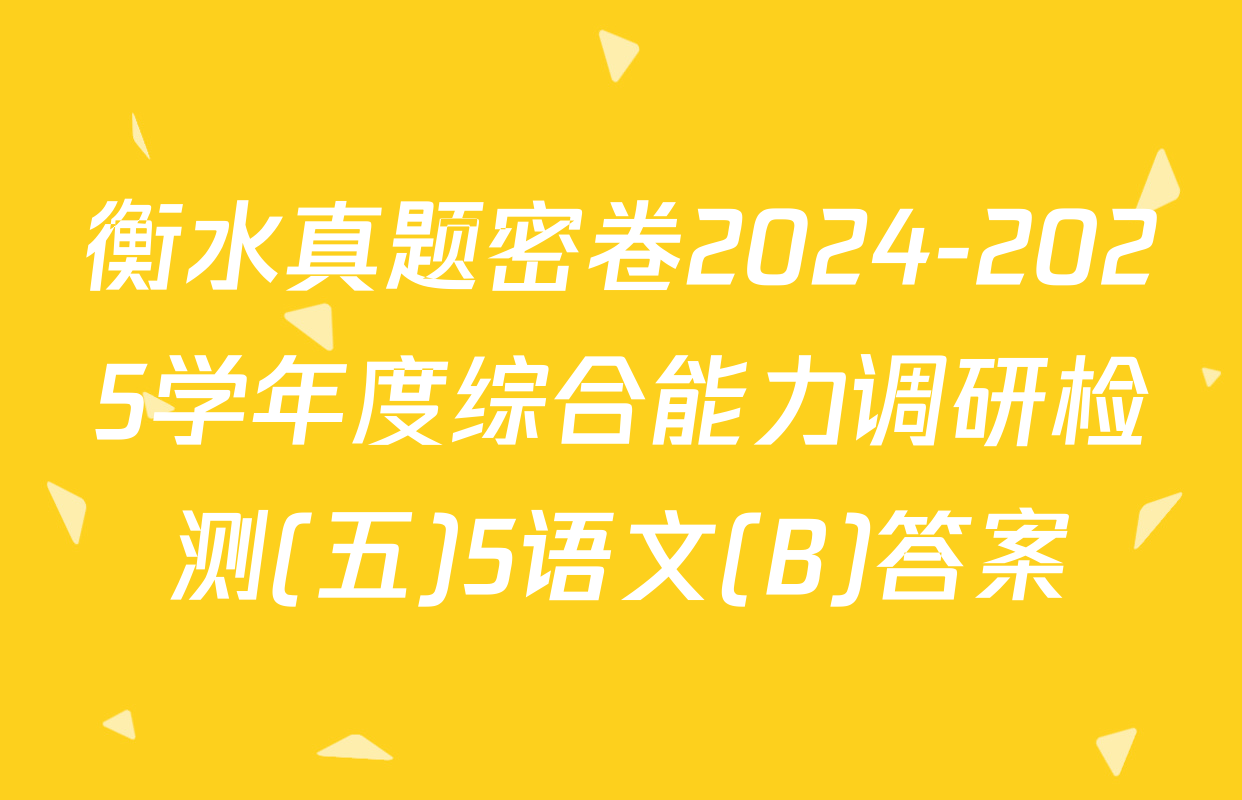 衡水真题密卷2024-2025学年度综合能力调研检测(五)5语文(B)答案