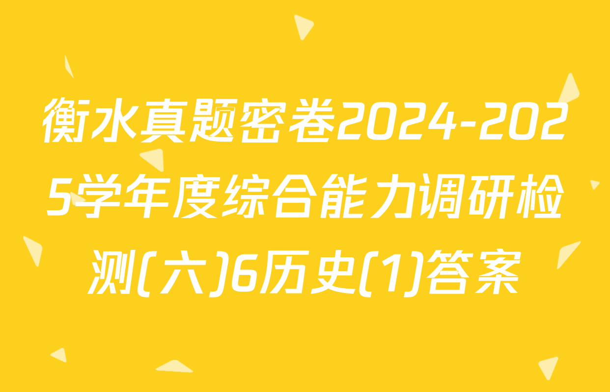 衡水真题密卷2024-2025学年度综合能力调研检测(六)6历史(1)答案