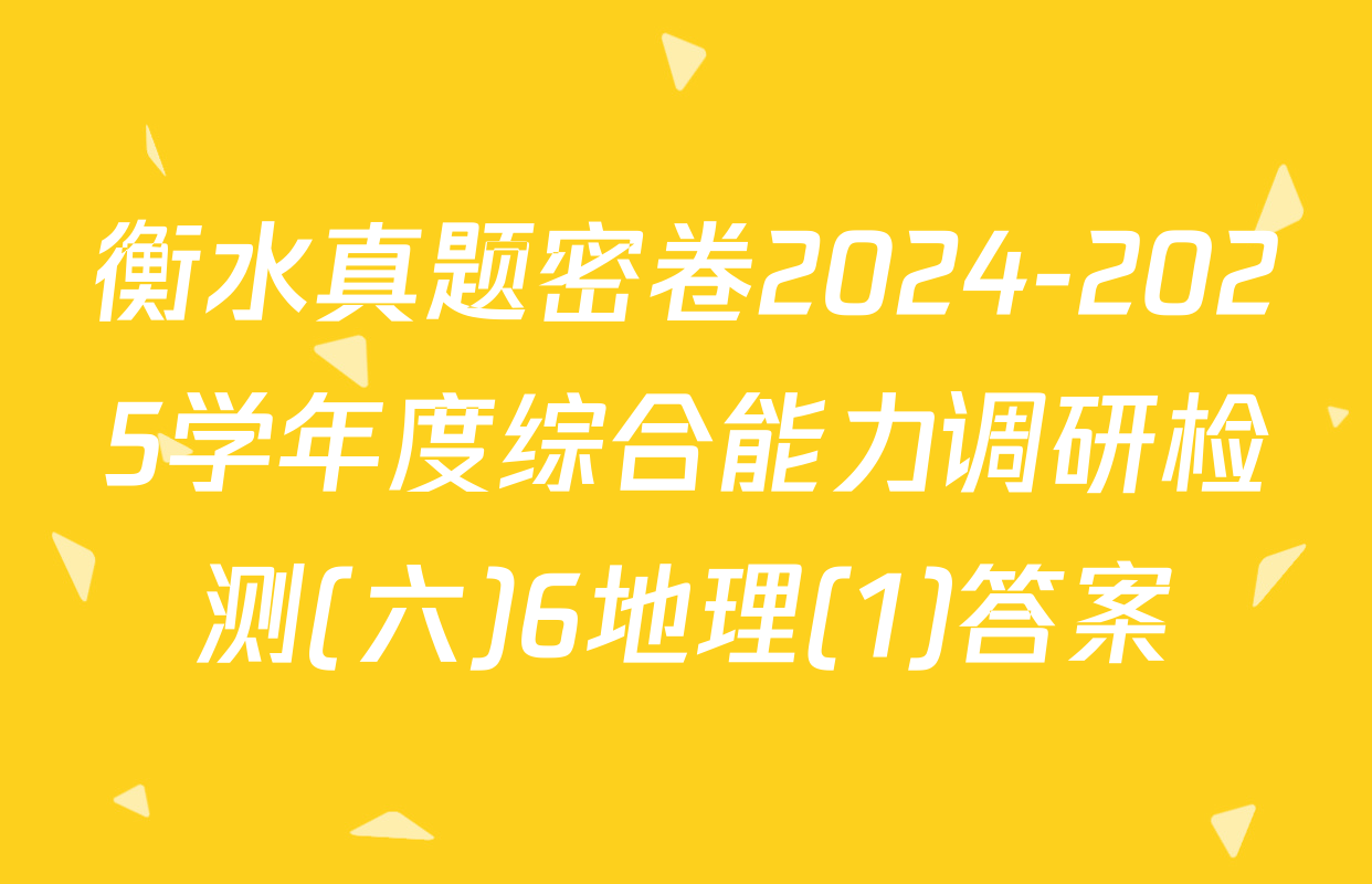 衡水真题密卷2024-2025学年度综合能力调研检测(六)6地理(1)答案