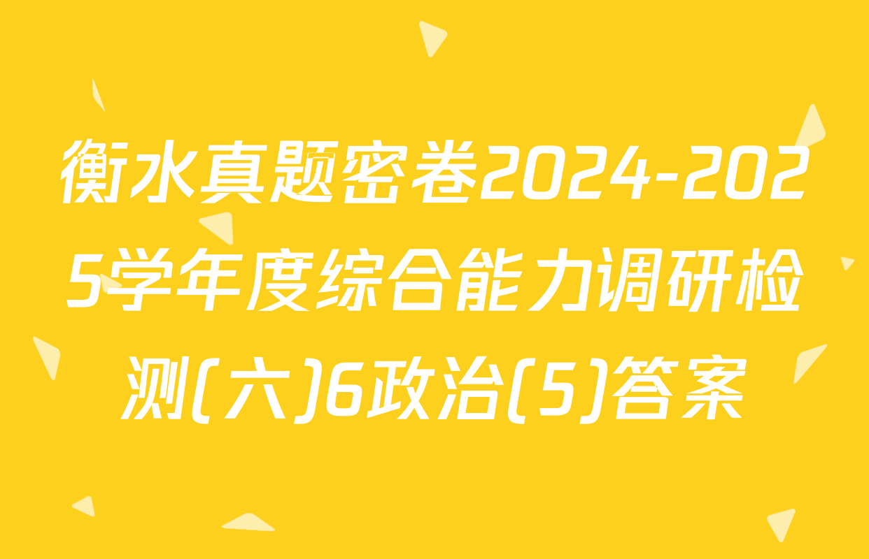 衡水真题密卷2024-2025学年度综合能力调研检测(六)6政治(5)答案