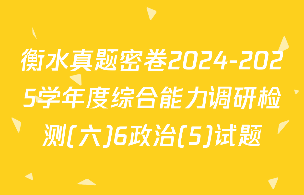 衡水真题密卷2024-2025学年度综合能力调研检测(六)6政治(5)试题