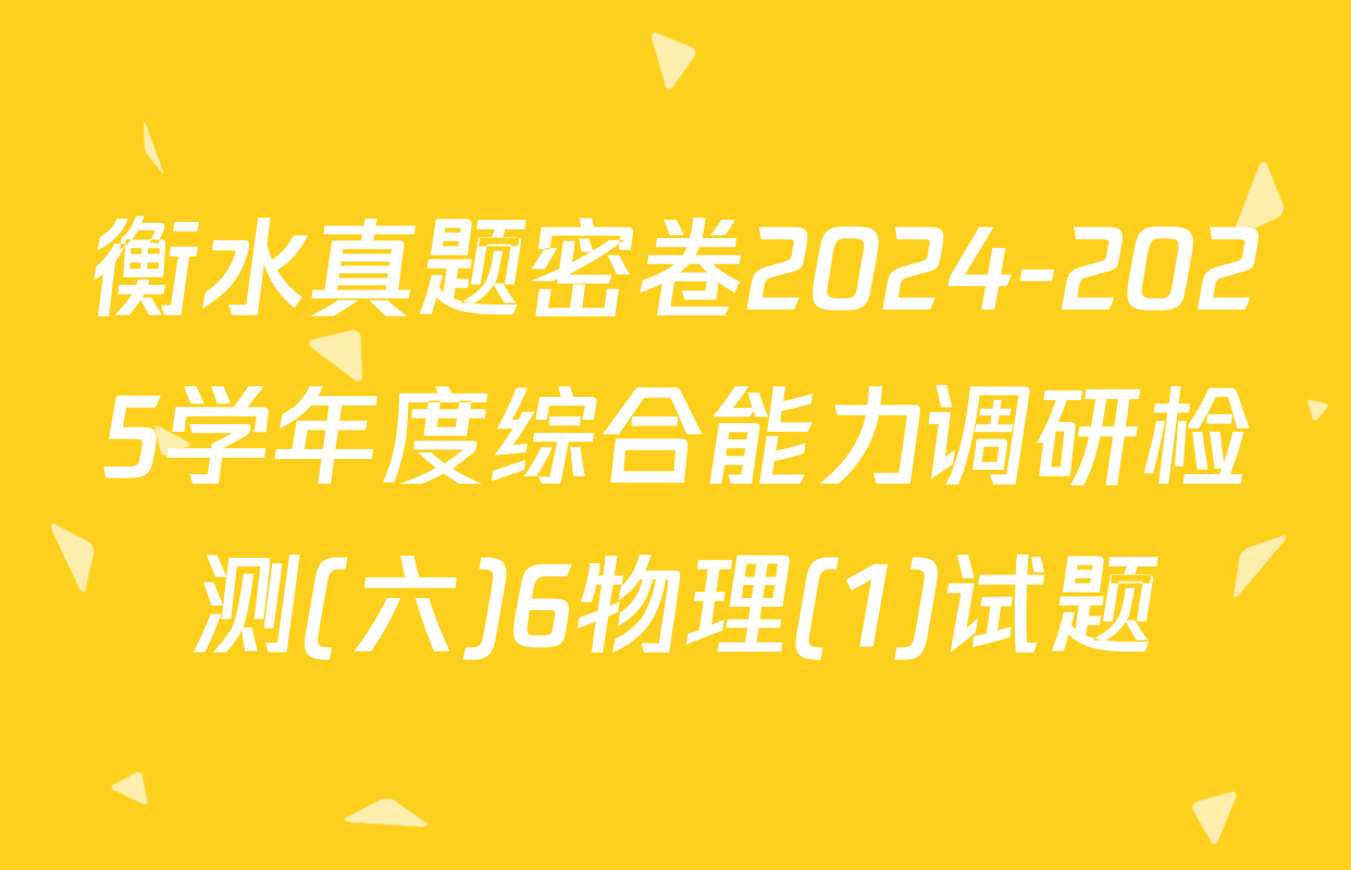 衡水真题密卷2024-2025学年度综合能力调研检测(六)6物理(1)试题