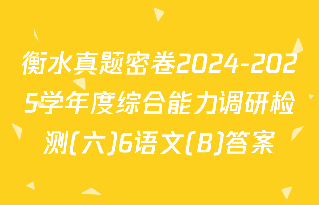 衡水真题密卷2024-2025学年度综合能力调研检测(六)6语文(B)答案