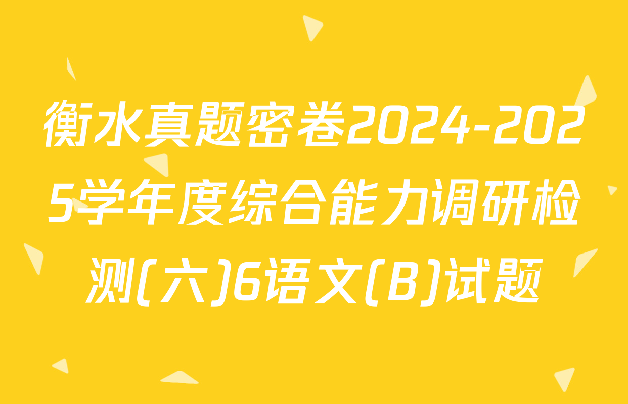 衡水真题密卷2024-2025学年度综合能力调研检测(六)6语文(B)试题