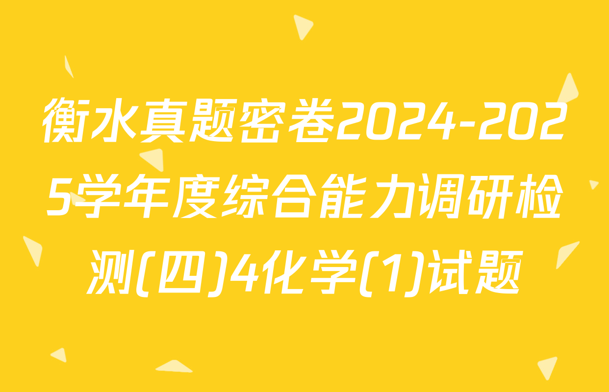 衡水真题密卷2024-2025学年度综合能力调研检测(四)4化学(1)试题