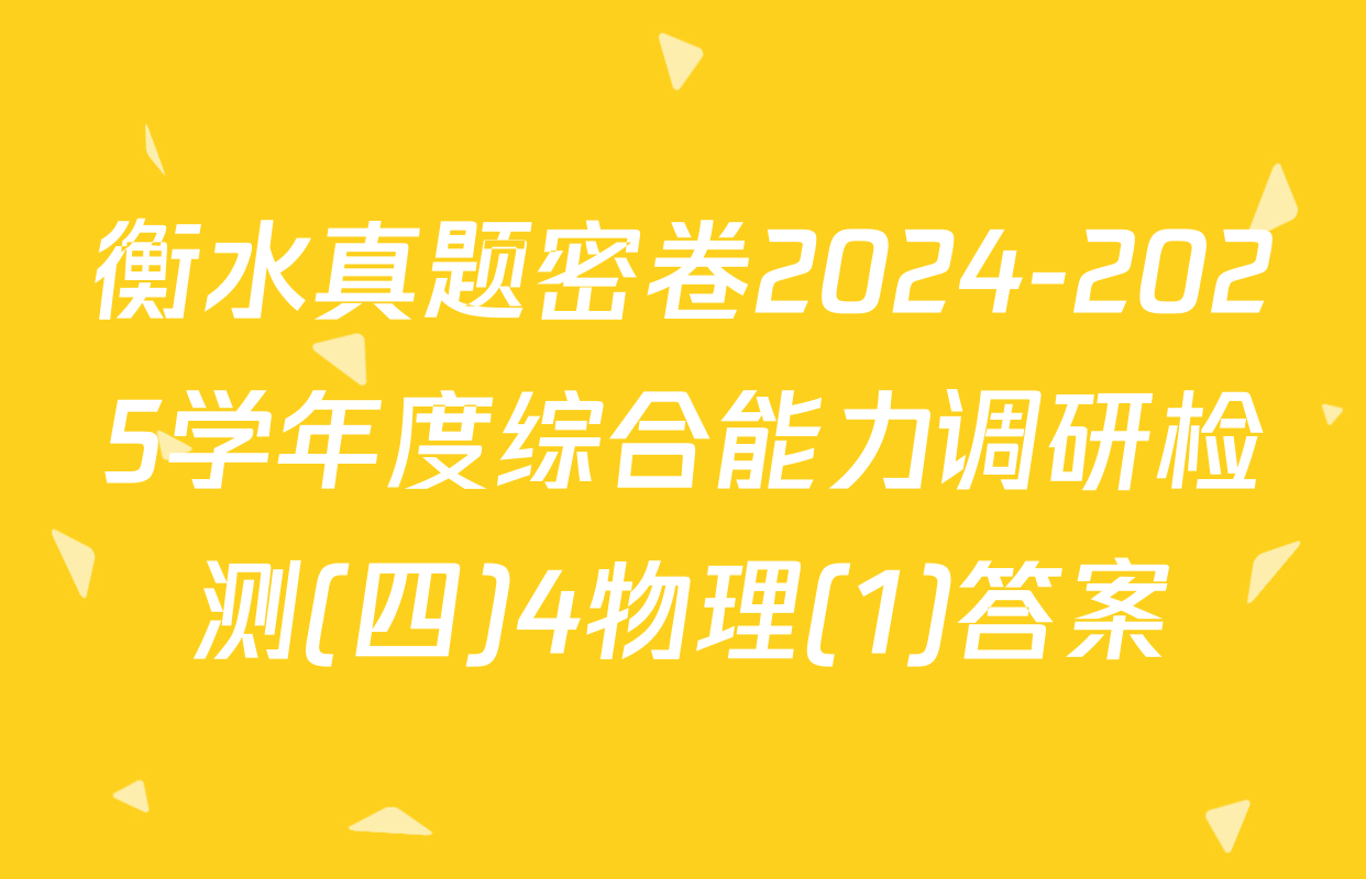 衡水真题密卷2024-2025学年度综合能力调研检测(四)4物理(1)答案