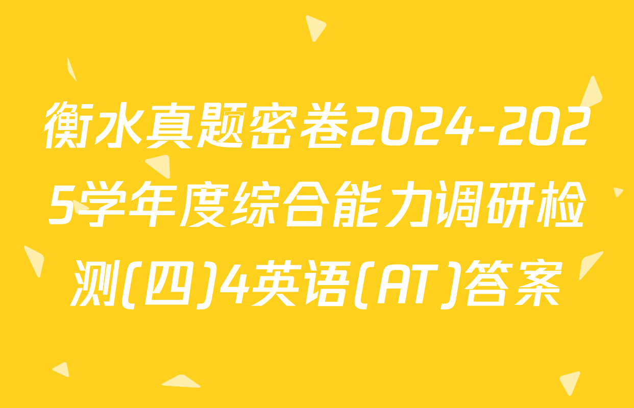 衡水真题密卷2024-2025学年度综合能力调研检测(四)4英语(AT)答案
