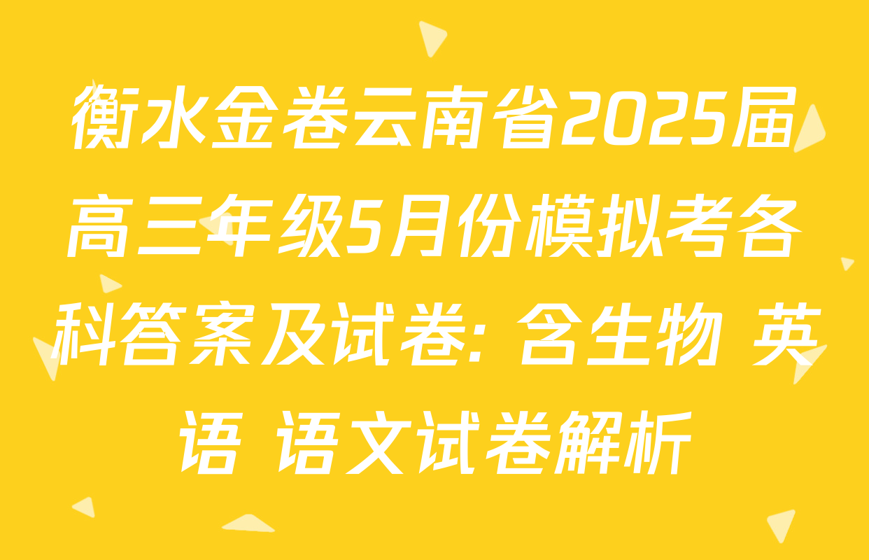 衡水金卷云南省2025届高三年级5月份模拟考各科答案及试卷: 含生物 英语 语文试卷解析