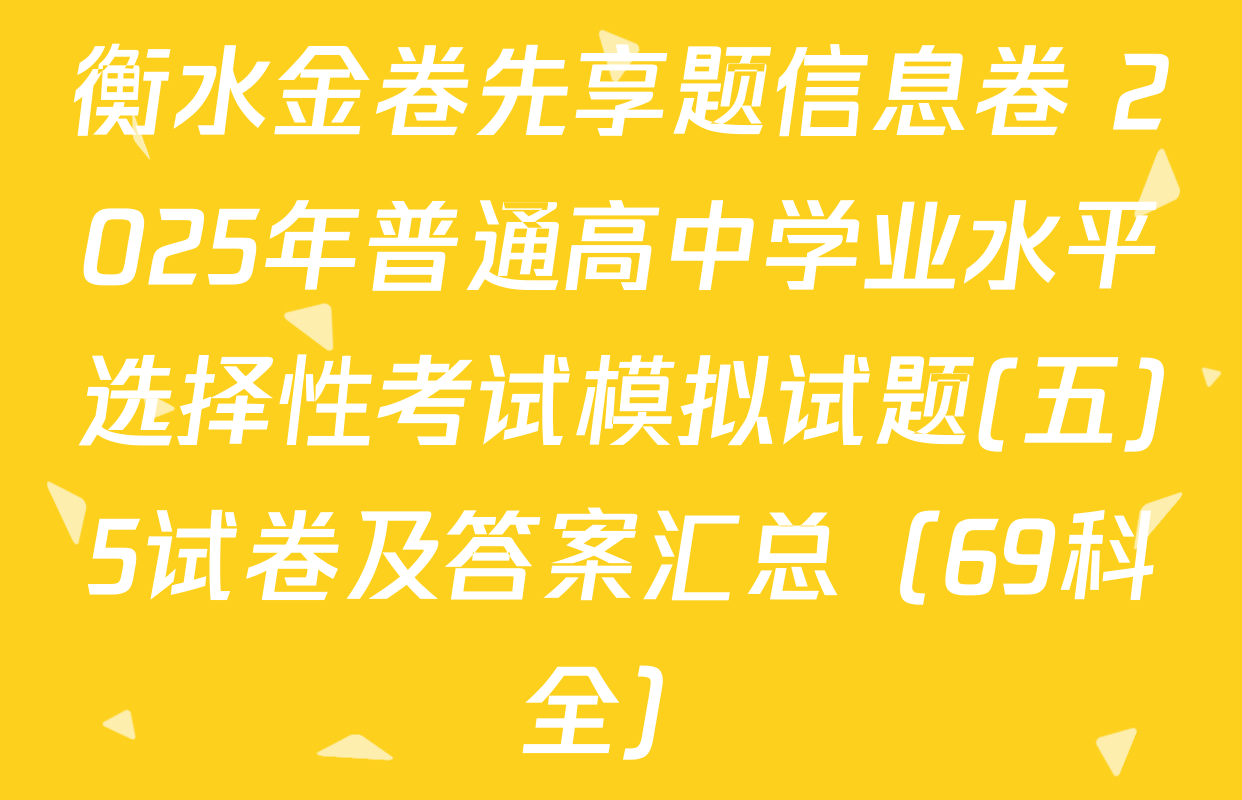 衡水金卷先享题信息卷 2025年普通高中学业水平选择性考试模拟试题(五)5试卷及答案汇总（69科全）