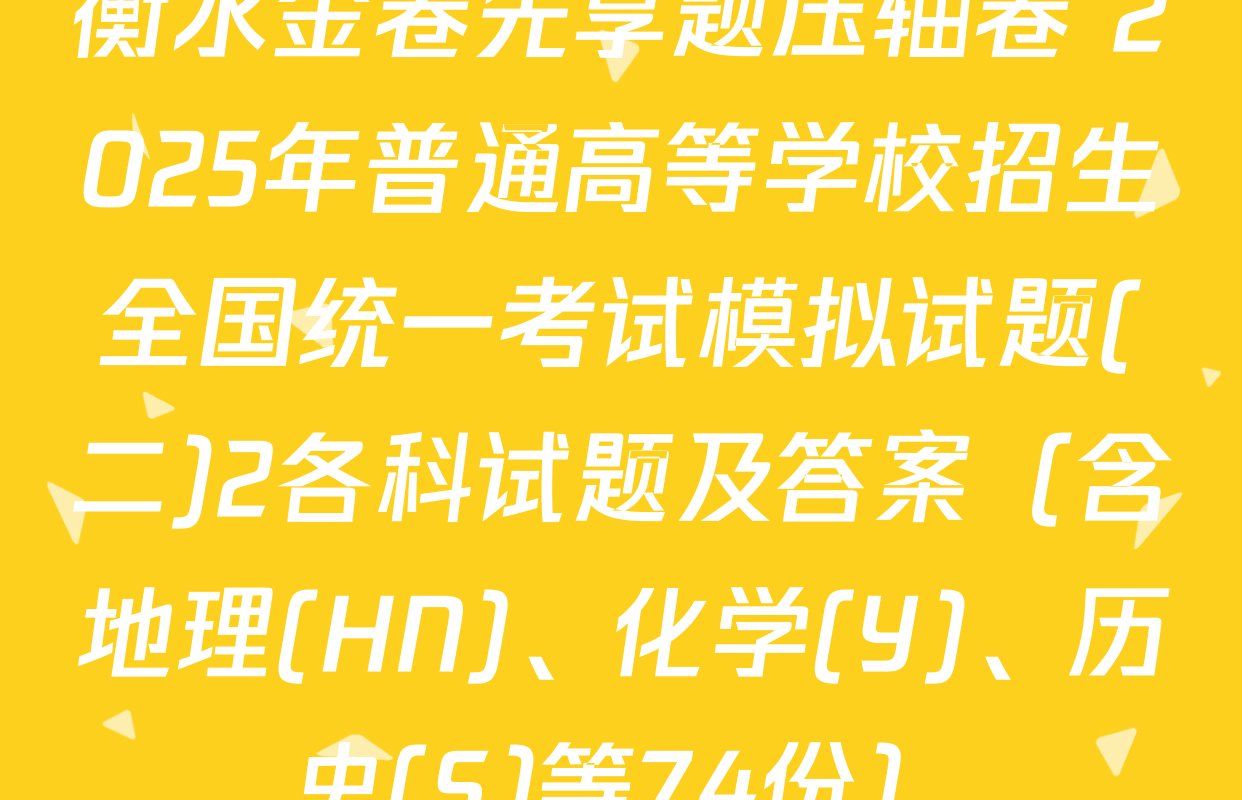 衡水金卷先享题压轴卷 2025年普通高等学校招生全国统一考试模拟试题(二)2各科试题及答案（含地理(HN)、化学(Y)、历史(S)等74份）