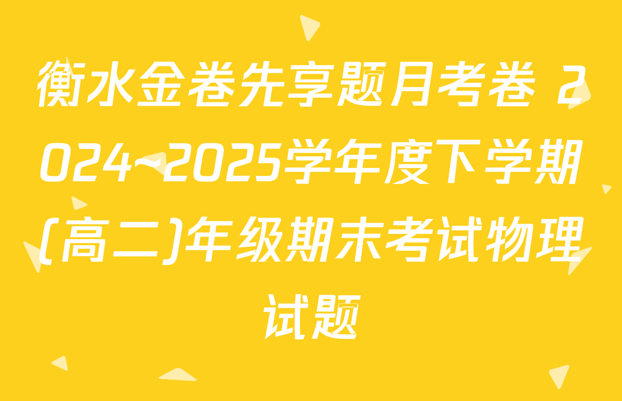 衡水金卷先享题月考卷 2024~2025学年度下学期(高二)年级期末考试物理试题