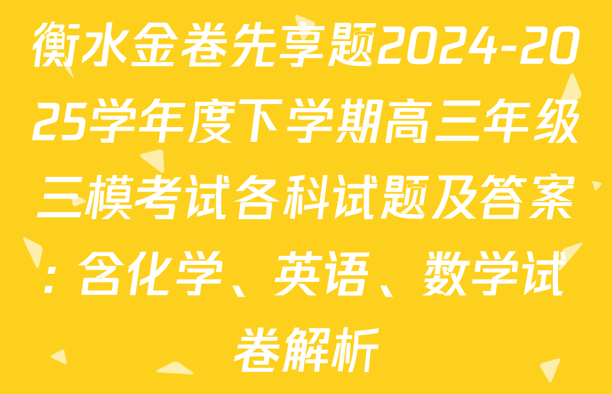 衡水金卷先享题2024-2025学年度下学期高三年级三模考试各科试题及答案: 含化学、英语、数学试卷解析