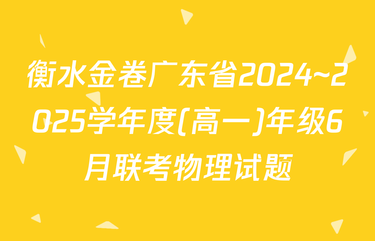 衡水金卷广东省2024~2025学年度(高一)年级6月联考物理试题