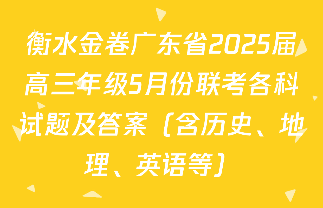 衡水金卷广东省2025届高三年级5月份联考各科试题及答案（含历史、地理、英语等）
